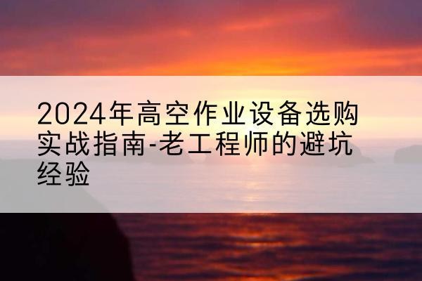 涞水高空作业升降机厂家推荐-2024年高空作业设备选购实战指南-老工程师的避坑经验