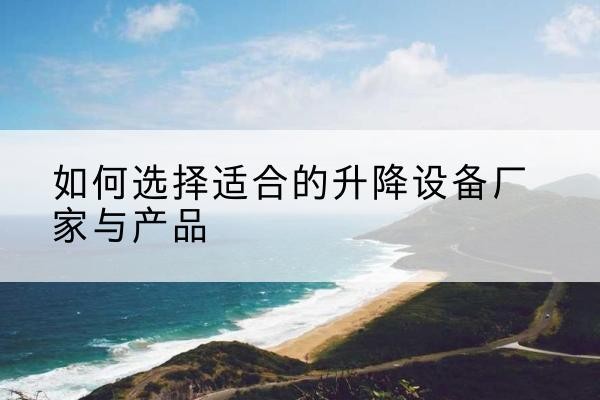 涞水电动升降平台厂家-如何选择适合的升降设备厂家与产品
