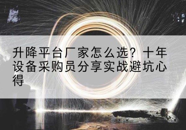 涞水升降平台厂家-怎么选？十年设备采购员分享实战避坑心得