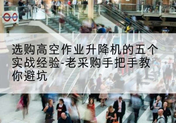 涞水高空作业升降机厂家-选购高空作业升降机的五个实战经验-老采购手把手教你避坑