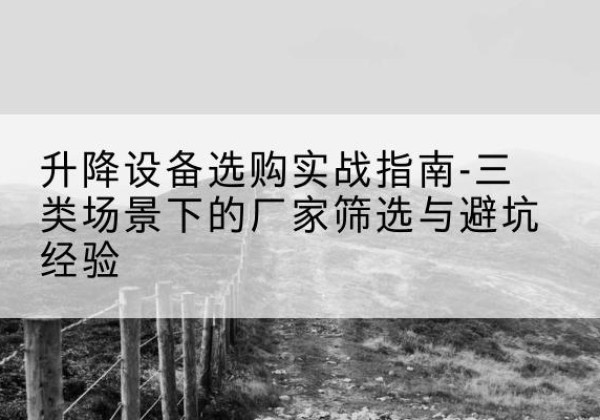 涞水移动式升降机厂家推荐-升降设备选购实战指南-三类场景下的厂家筛选与避坑经验