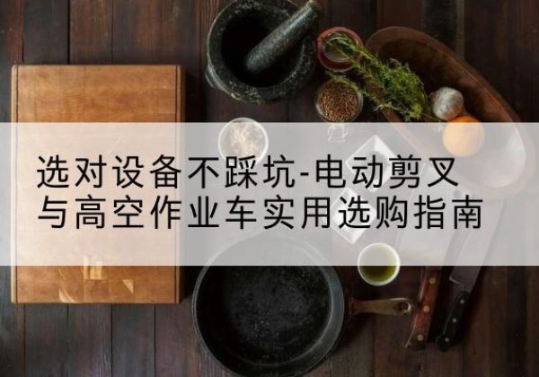 涞水电动剪叉升降平台怎么选-选对设备不踩坑-电动剪叉与高空作业车实用选购指南