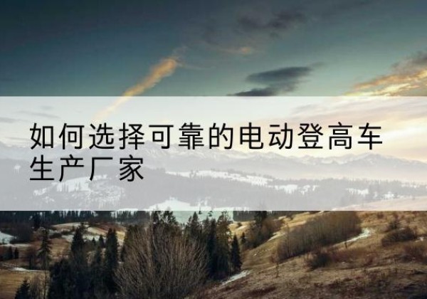 涞水电动登高车厂家-如何选择可靠的电动登高车生产厂家