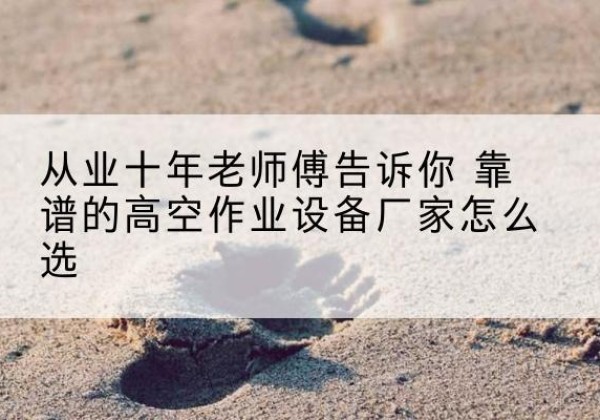 涞水高空作业升降机厂家推荐-从业十年老师傅告诉你 靠谱的高空作业设备厂家怎么选