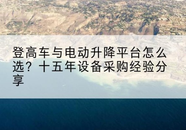 涞水登高车厂家厂家-登高车与电动升降平台怎么选？十五年设备采购经验分享