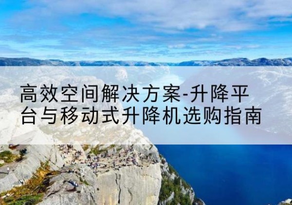 涞水升降平台厂家-*空间解决方案-升降平台与移动式升降机选购指南