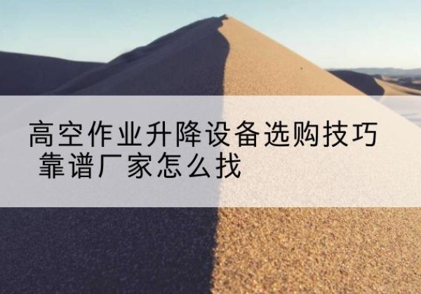 涞水电动升降平台厂家推荐-高空作业升降设备选购技巧 靠谱厂家怎么找