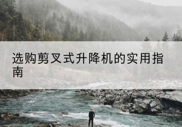 涞水剪叉式升降机怎么选-选购剪叉式升降机的实用指南