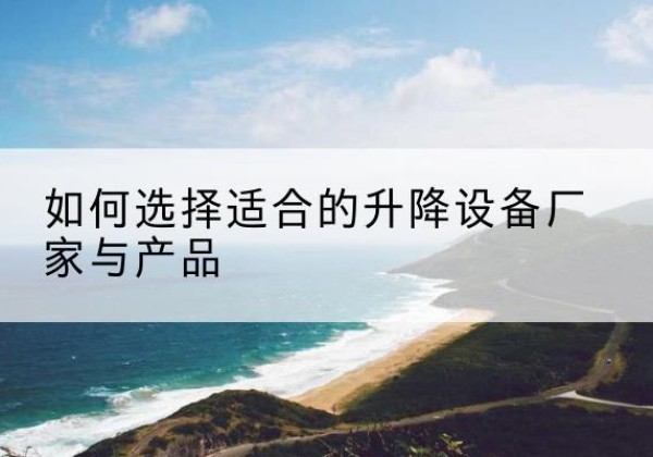 涞水电动升降平台厂家-如何选择适合的升降设备厂家与产品