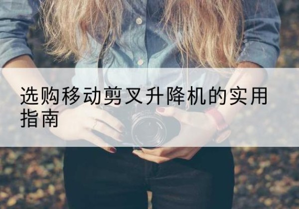 涞水移动剪叉升降机怎么选-选购移动剪叉升降机的实用指南